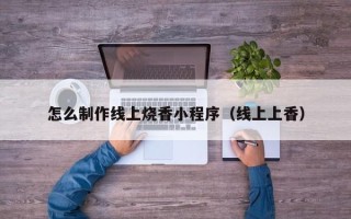 鄢陵怎么制作线上烧香小程序（线上上香）
