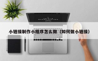 鄢陵小链接制作小程序怎么做（如何做小链接）