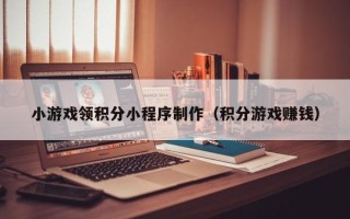 鄢陵小游戏领积分小程序制作（积分游戏赚钱）
