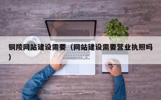 鄢陵铜陵网站建设需要（网站建设需要营业执照吗）