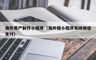 鄢陵海外用户制作小程序（海外版小程序支持微信支付）