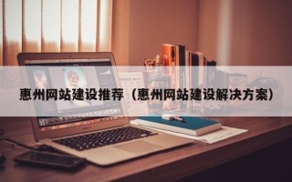 鄢陵惠州网站建设推荐（惠州网站建设解决方案）