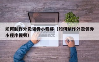 鄢陵如何制作外卖领券小程序（如何制作外卖领券小程序视频）