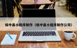 鄢陵榆中县小程序制作（榆中县小程序制作公司）