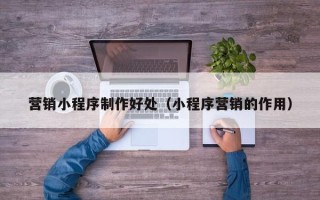 鄢陵营销小程序制作好处（小程序营销的作用）