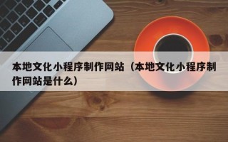 鄢陵本地文化小程序制作网站（本地文化小程序制作网站是什么）