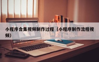 鄢陵小程序合集视频制作过程（小程序制作流程视频）
