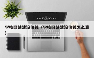 鄢陵学校网站建设价钱（学校网站建设价钱怎么算）