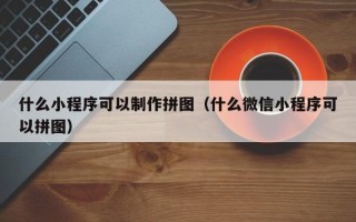 鄢陵什么小程序可以制作拼图（什么微信小程序可以拼图）