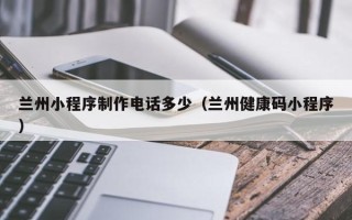 鄢陵兰州小程序制作电话多少（兰州健康码小程序）