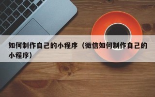 鄢陵如何制作自己的小程序（微信如何制作自己的小程序）